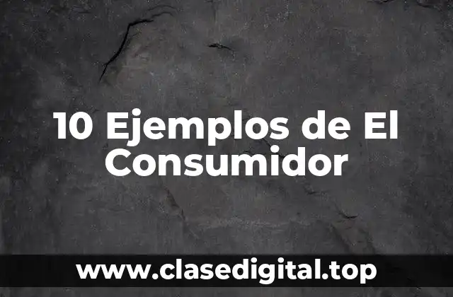 10 Ejemplos de El Consumidor