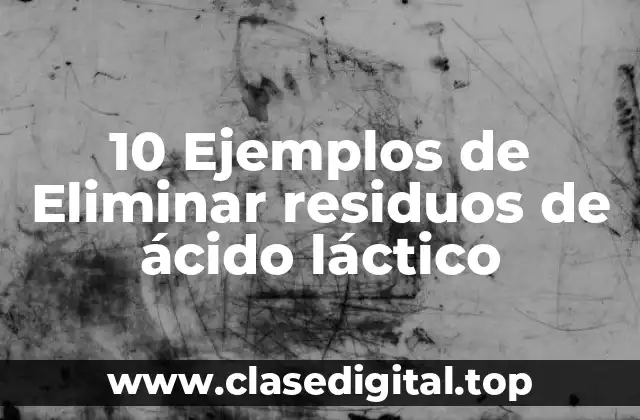 10 Ejemplos de Eliminar residuos de ácido láctico