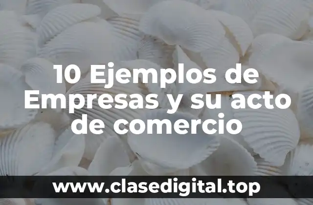 10 Ejemplos de Empresas y su acto de comercio