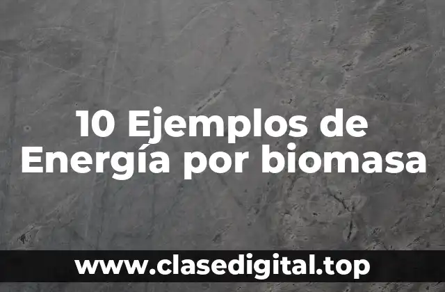 10 Ejemplos de Energía por biomasa