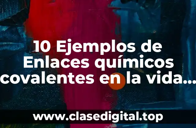 10 Ejemplos de Enlaces químicos covalentes en la vida cotidiana