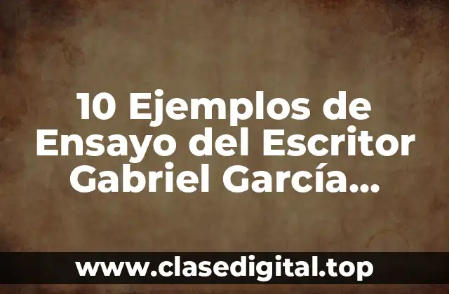 10 Ejemplos de Ensayo del Escritor Gabriel García Márquez