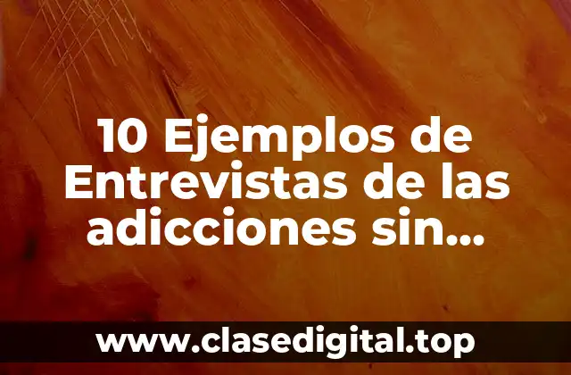 10 Ejemplos de Entrevistas de las adicciones sin sustancias