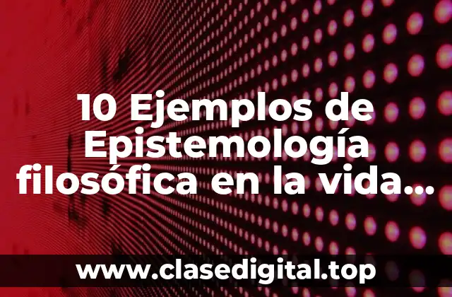 10 Ejemplos de Epistemología filosófica en la vida cotidiana