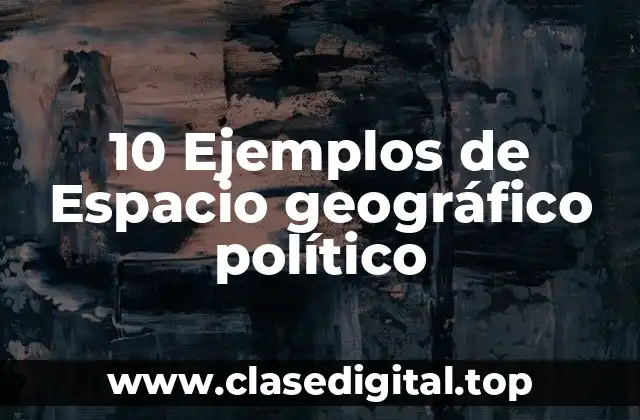 10 Ejemplos de Espacio geográfico político