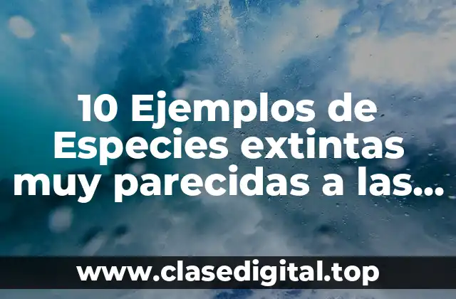 10 Ejemplos de Especies extintas muy parecidas a las actuales