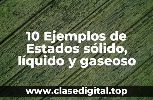 10 Ejemplos de Estados sólido, líquido y gaseoso