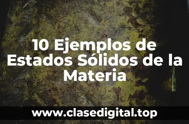 10 Ejemplos de Estados Sólidos de la Materia