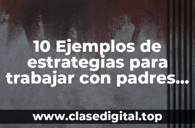 10 Ejemplos de estrategias para trabajar con padres de familia