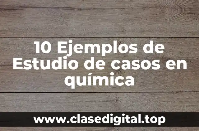 10 Ejemplos de Estudio de casos en química