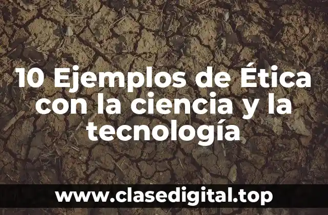10 Ejemplos de Ética con la ciencia y la tecnología