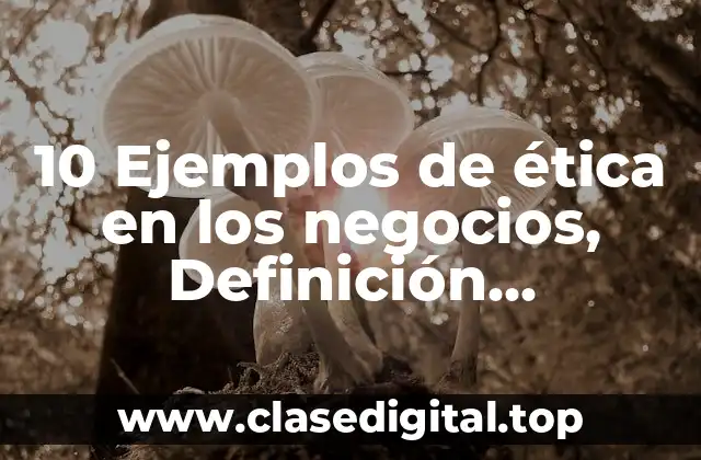 10 Ejemplos de ética en los negocios, Definición, Diferencias y para que sirve