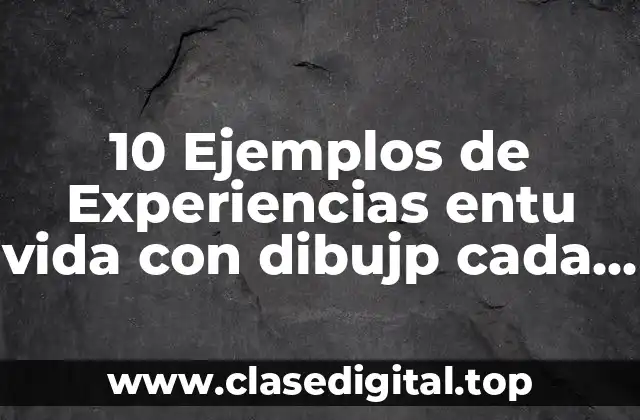 10 Ejemplos de Experiencias entu vida con dibujp cada uno