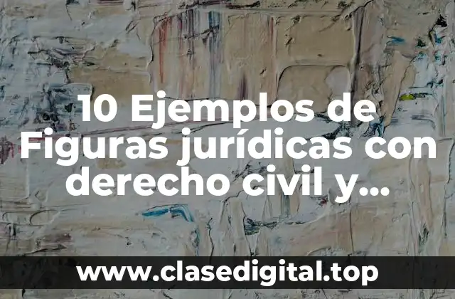 10 Ejemplos de Figuras jurídicas con derecho civil y mercantil