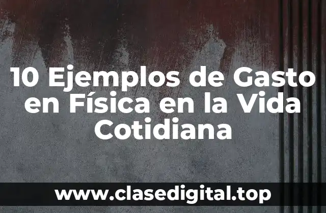 10 Ejemplos de Gasto en Física en la Vida Cotidiana