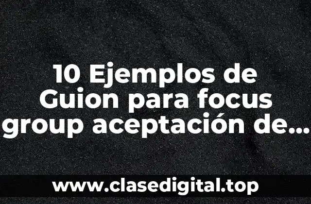 10 Ejemplos de Guion para focus group aceptación de producto