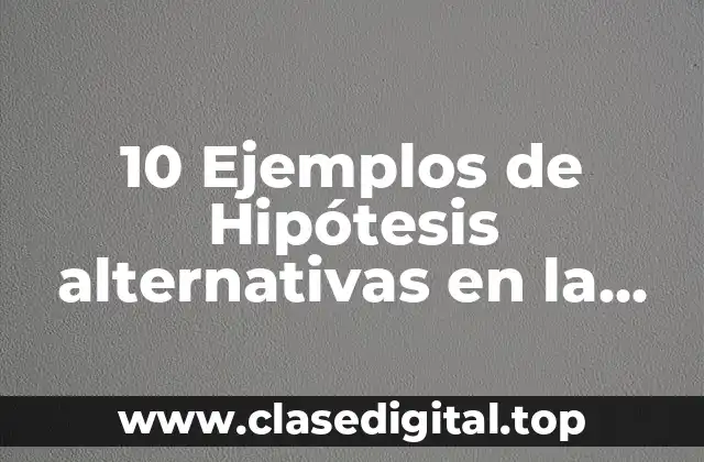 10 Ejemplos de Hipótesis alternativas en la vida diaria