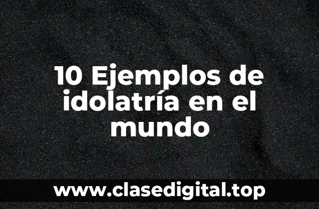 Ejemplos de prácticas de idolatría en diferentes culturas y religiones