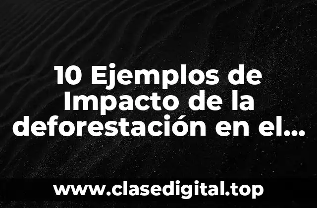 10 Ejemplos de Impacto de la deforestación en el cambio climático