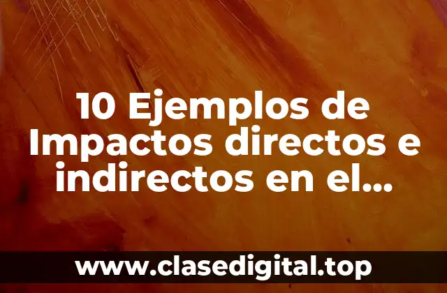 10 Ejemplos de Impactos directos e indirectos en el medio ambiente