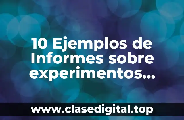 10 Ejemplos de Informes sobre experimentos científicos