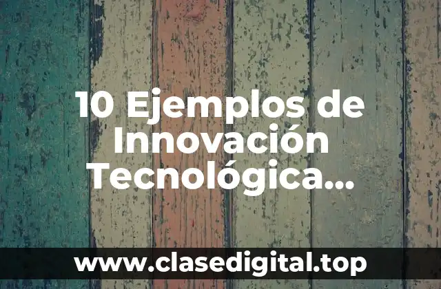 10 Ejemplos de Innovación Tecnológica Nanotecnología Informática y Biotecnología