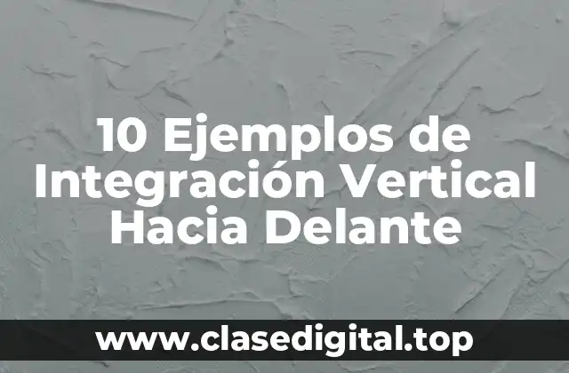 10 Ejemplos de Integración Vertical Hacia Delante