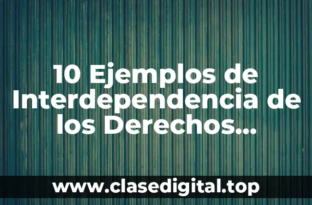 10 Ejemplos de Interdependencia de los Derechos Humanos