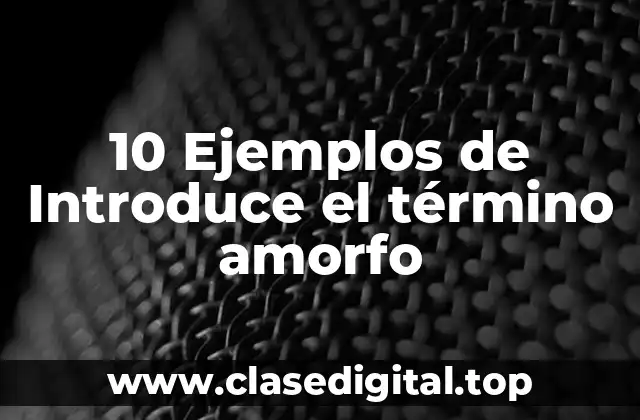 10 Ejemplos de Introduce el término amorfo