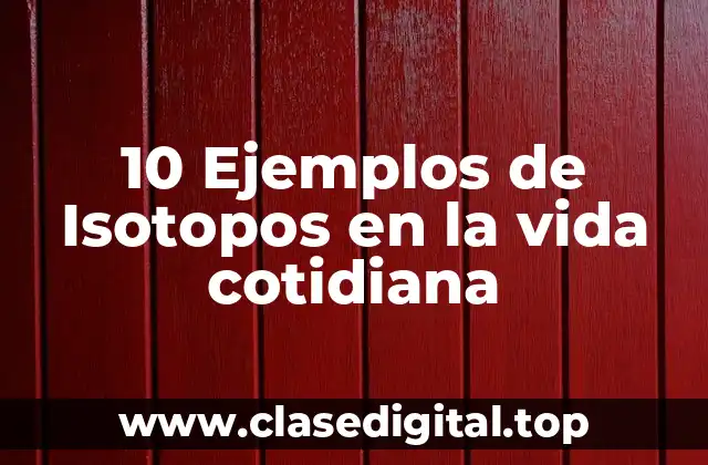 10 Ejemplos de Isotopos en la vida cotidiana