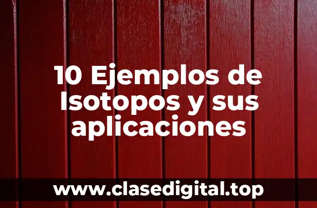 10 Ejemplos de Isotopos y sus aplicaciones