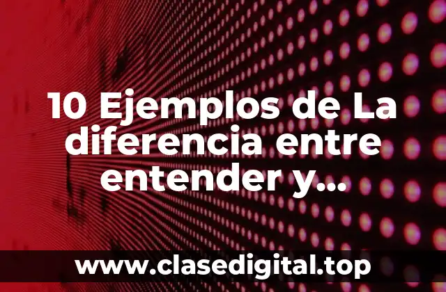 10 Ejemplos de La diferencia entre entender y comprender