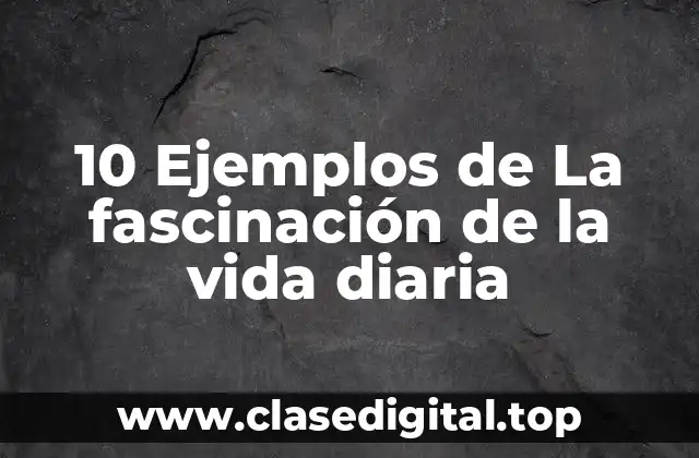 10 Ejemplos de La fascinación de la vida diaria