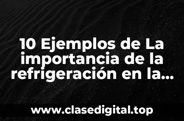10 Ejemplos de La importancia de la refrigeración en la vida diaria