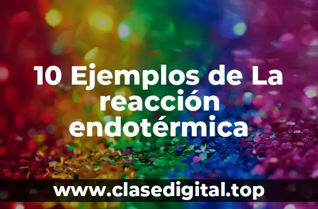 10 Ejemplos de La reacción endotérmica
