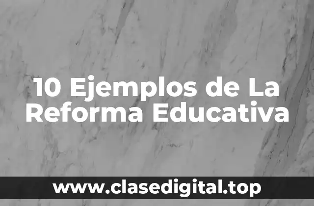 10 Ejemplos de La Reforma Educativa