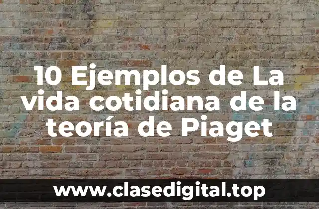 10 Ejemplos de La vida cotidiana de la teoría de Piaget