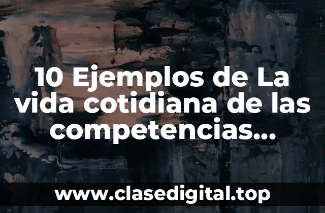 10 Ejemplos de La vida cotidiana de las competencias comunicativas