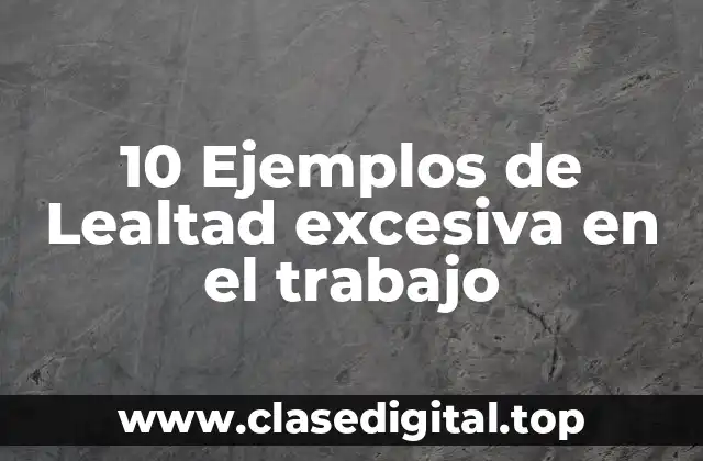 10 Ejemplos de Lealtad excesiva en el trabajo