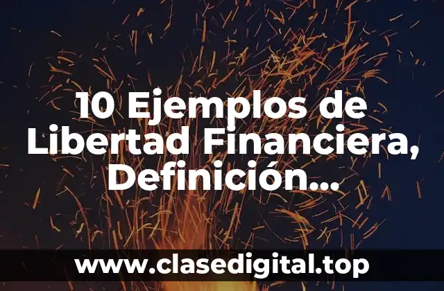 10 Ejemplos de Libertad Financiera, Definición, Diferencias y para que sirve