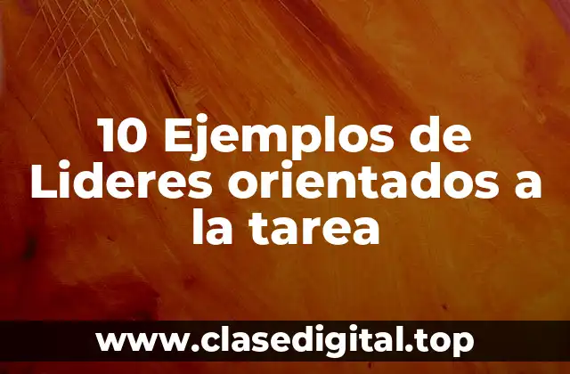 10 Ejemplos de Lideres orientados a la tarea