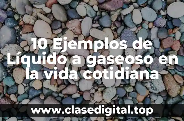 10 Ejemplos de Líquido a gaseoso en la vida cotidiana