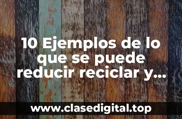 10 Ejemplos de lo que se puede reducir reciclar y reutilizar