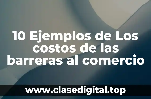 10 Ejemplos de Los costos de las barreras al comercio