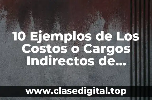 10 Ejemplos de Los Costos o Cargos Indirectos de Fabricación
