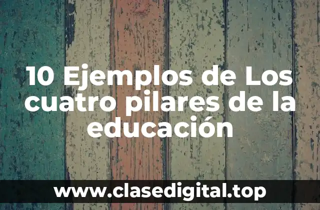 10 Ejemplos de Los cuatro pilares de la educación