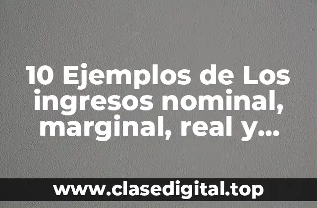10 Ejemplos de Los ingresos nominal, marginal, real y medio
