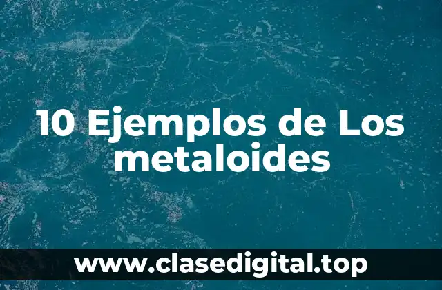 10 Ejemplos de Los metaloides