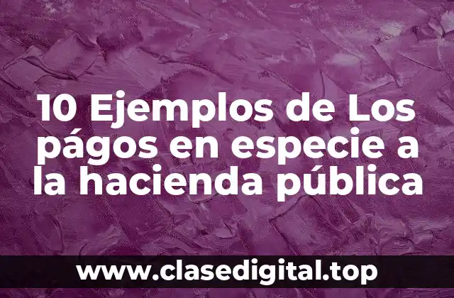 10 Ejemplos de Los págos en especie a la hacienda pública