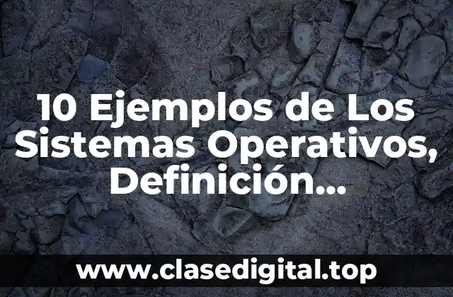 10 Ejemplos de Los Sistemas Operativos, Definición, Diferencias y para que sirve